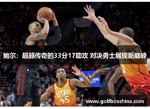 鲍尔：超越传奇的33分17助攻 对决勇士展现新巅峰